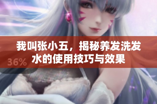 我叫张小五，揭秘养发洗发水的使用技巧与效果