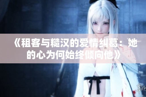 《租客与糙汉的爱情纠葛：她的心为何始终倾向他》