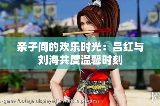 亲子间的欢乐时光：吕红与刘海共度温馨时刻