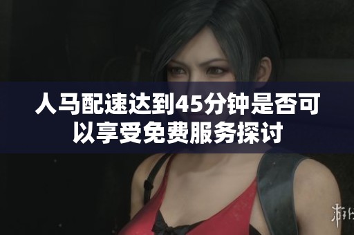 人马配速达到45分钟是否可以享受免费服务探讨