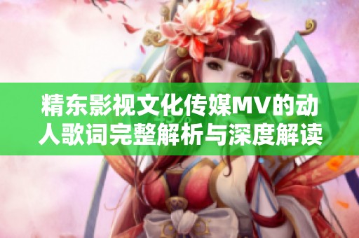 精东影视文化传媒MV的动人歌词完整解析与深度解读