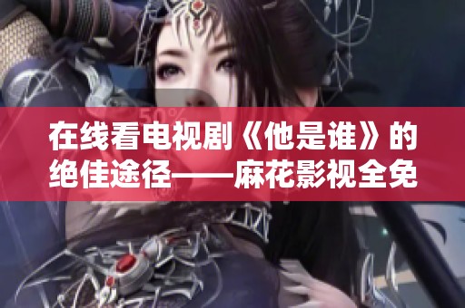 在线看电视剧《他是谁》的绝佳途径——麻花影视全免费服务