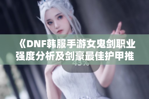 《DNF韩服手游女鬼剑职业强度分析及剑豪最佳护甲推荐》