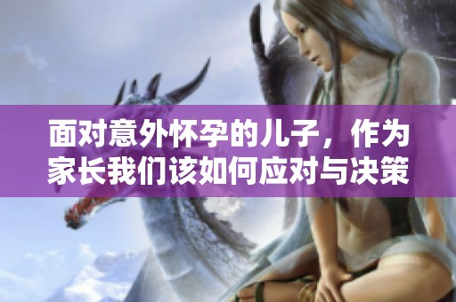 面对意外怀孕的儿子，作为家长我们该如何应对与决策