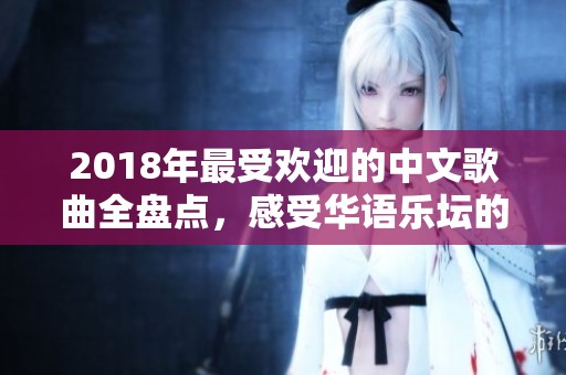 2018年最受欢迎的中文歌曲全盘点，感受华语乐坛的魅力