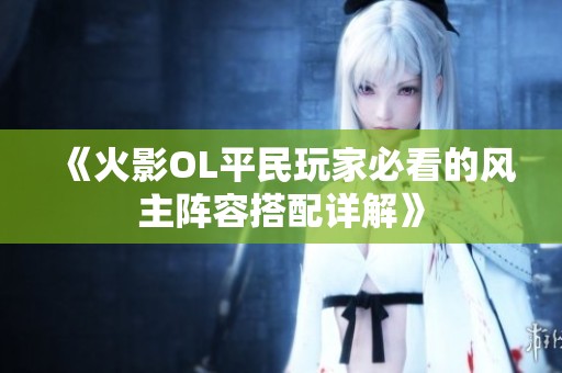 《火影OL平民玩家必看的风主阵容搭配详解》