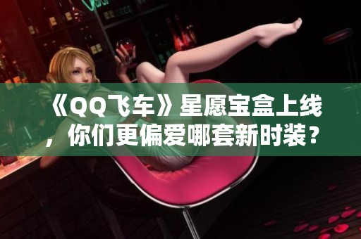 《QQ飞车》星愿宝盒上线，你们更偏爱哪套新时装？