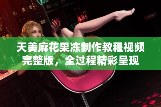 天美麻花果冻制作教程视频完整版，全过程精彩呈现