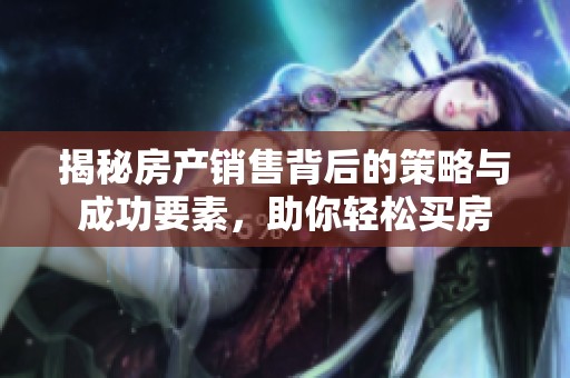揭秘房产销售背后的策略与成功要素，助你轻松买房