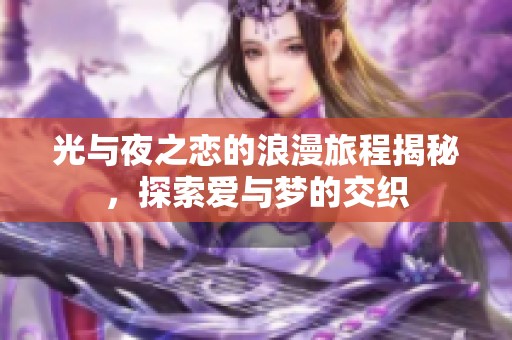 光与夜之恋的浪漫旅程揭秘，探索爱与梦的交织