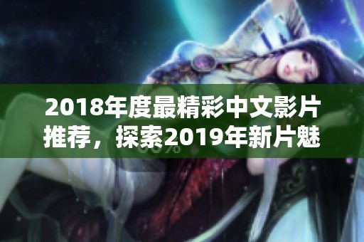 2018年度最精彩中文影片推荐，探索2019年新片魅力