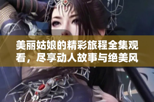 美丽姑娘的精彩旅程全集观看，尽享动人故事与绝美风景