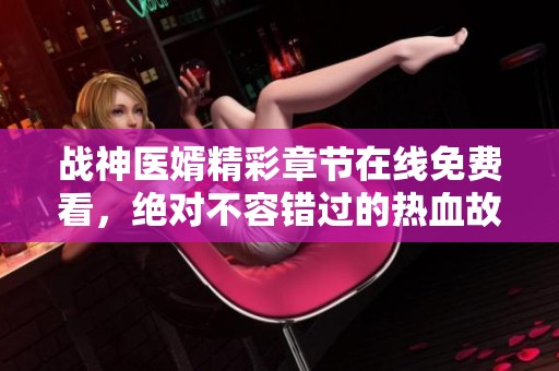 战神医婿精彩章节在线免费看，绝对不容错过的热血故事