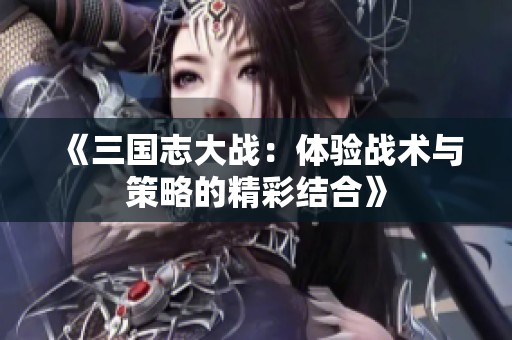 《三国志大战：体验战术与策略的精彩结合》