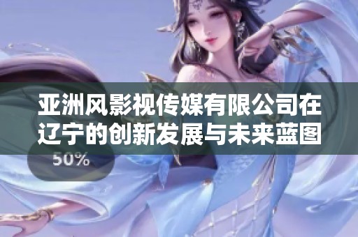 亚洲风影视传媒有限公司在辽宁的创新发展与未来蓝图