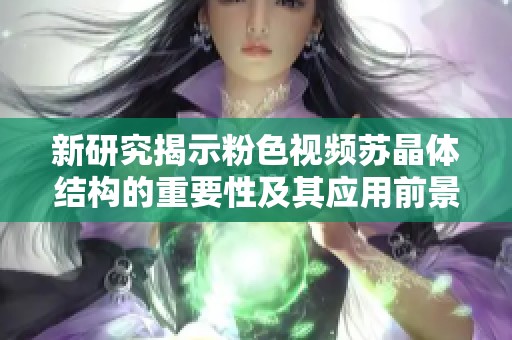 新研究揭示粉色视频苏晶体结构的重要性及其应用前景