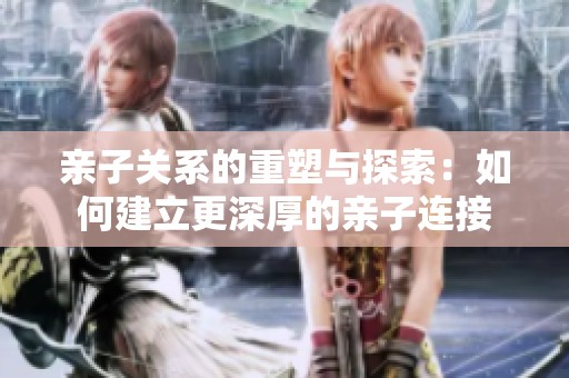 亲子关系的重塑与探索：如何建立更深厚的亲子连接