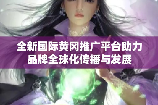 全新国际黄冈推广平台助力品牌全球化传播与发展