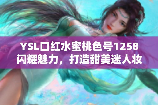 YSL口红水蜜桃色号1258闪耀魅力，打造甜美迷人妆容