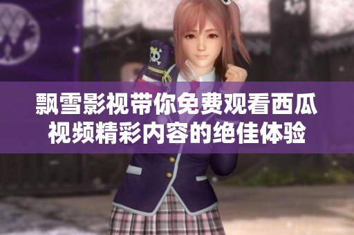 飘雪影视带你免费观看西瓜视频精彩内容的绝佳体验