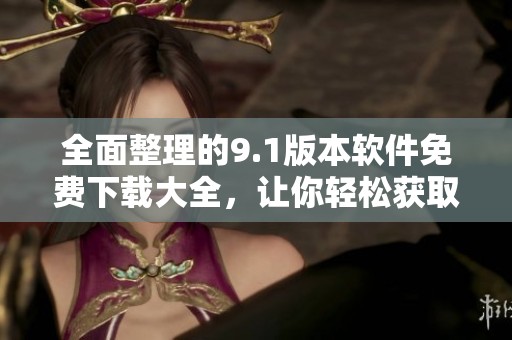全面整理的9.1版本软件免费下载大全，让你轻松获取各类应用程序