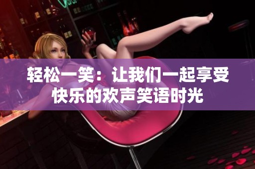 轻松一笑：让我们一起享受快乐的欢声笑语时光