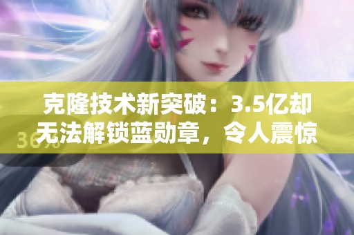 克隆技术新突破：3.5亿却无法解锁蓝勋章，令人震惊！