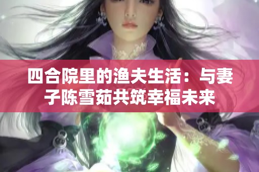 四合院里的渔夫生活：与妻子陈雪茹共筑幸福未来