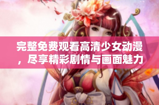 完整免费观看高清少女动漫，尽享精彩剧情与画面魅力