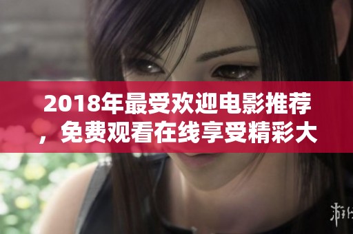 2018年最受欢迎电影推荐，免费观看在线享受精彩大片