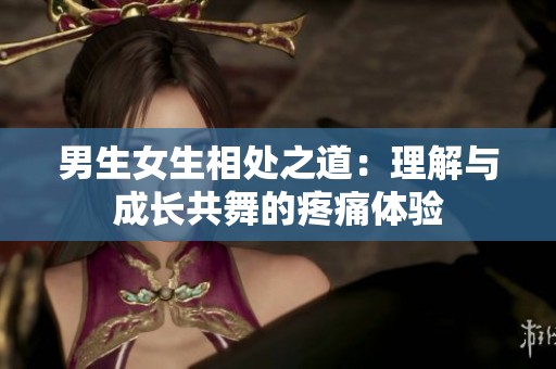 男生女生相处之道：理解与成长共舞的疼痛体验