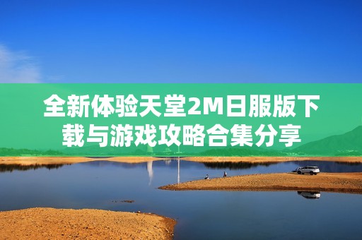 全新体验天堂2M日服版下载与游戏攻略合集分享