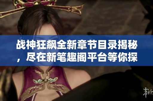 战神狂飙全新章节目录揭秘，尽在新笔趣阁平台等你探索