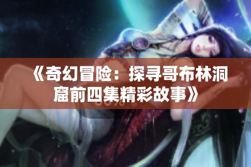 《奇幻冒险：探寻哥布林洞窟前四集精彩故事》