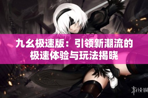 九幺极速版：引领新潮流的极速体验与玩法揭晓