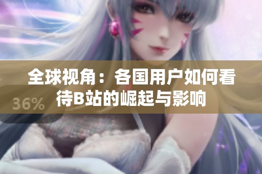全球视角：各国用户如何看待B站的崛起与影响