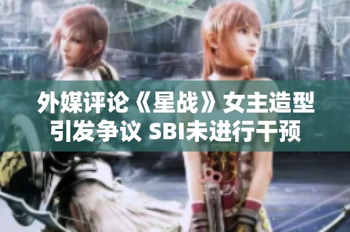 外媒评论《星战》女主造型引发争议 SBI未进行干预
