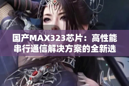 国产MAX323芯片：高性能串行通信解决方案的全新选择