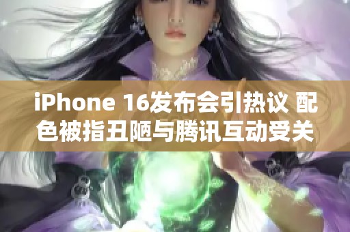 iPhone 16发布会引热议 配色被指丑陋与腾讯互动受关注