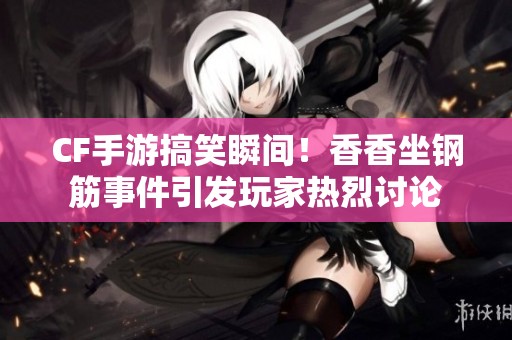 CF手游搞笑瞬间！香香坐钢筋事件引发玩家热烈讨论