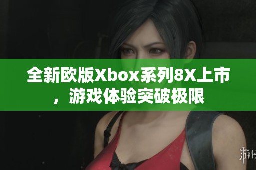 全新欧版Xbox系列8X上市，游戏体验突破极限