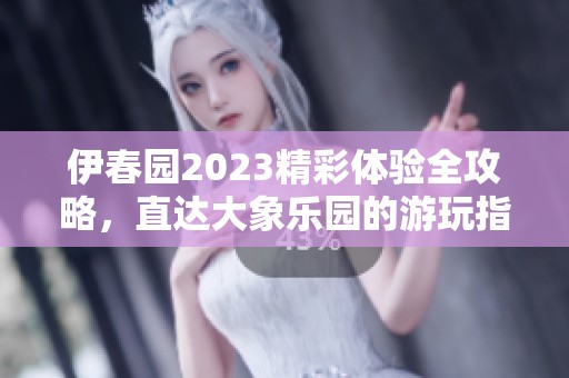 伊春园2023精彩体验全攻略，直达大象乐园的游玩指南