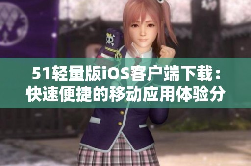 51轻量版iOS客户端下载：快速便捷的移动应用体验分享