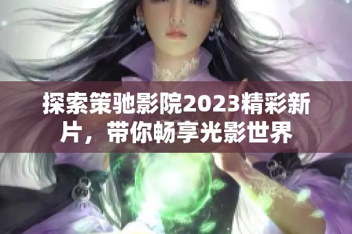 探索策驰影院2023精彩新片，带你畅享光影世界