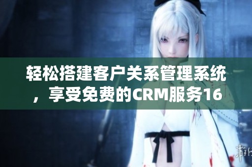轻松搭建客户关系管理系统，享受免费的CRM服务1688