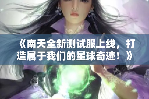 《南天全新测试服上线，打造属于我们的星球奇迹！》