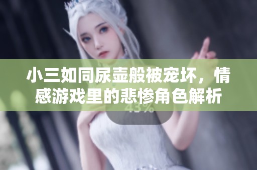 小三如同尿壶般被宠坏，情感游戏里的悲惨角色解析