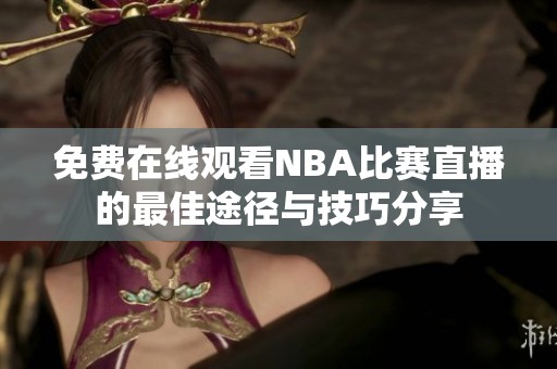 免费在线观看NBA比赛直播的最佳途径与技巧分享