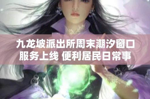 九龙坡派出所周末潮汐窗口服务上线 便利居民日常事务