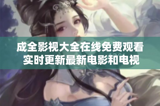 成全影视大全在线免费观看 实时更新最新电影和电视剧资源
